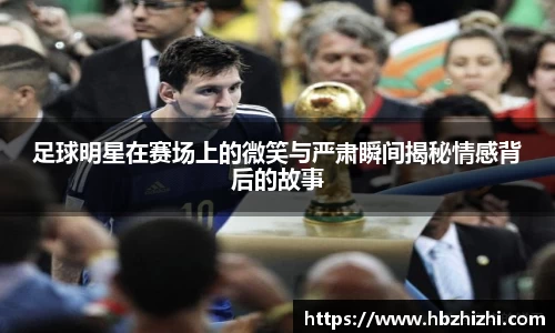 足球明星在赛场上的微笑与严肃瞬间揭秘情感背后的故事