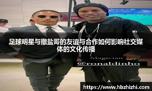 足球明星与撒盐哥的友谊与合作如何影响社交媒体的文化传播